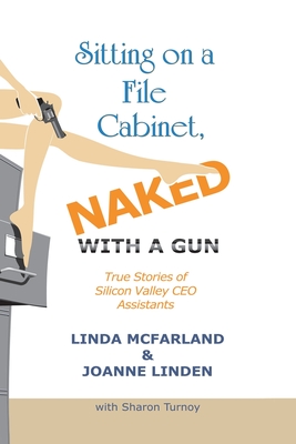 Sitting on a File Cabinet, Naked, with a Gun: True Stories of Silicon Valley CEO Assistants By Linda McFarland, Joanne Linden, Sharon Turnoy Cover Image