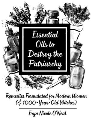 Essential Oils to Destroy the Patriarchy: Remedies Formulated for Modern Women (& 1000-Year-Old Witches): Remedies Formulated for Modern Women (& 1000 (Good Life)