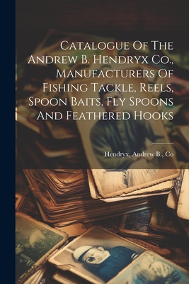 Catalogue Of The Andrew B. Hendryx Co., Manufacturers Of Fishing Tackle,  Reels, Spoon Baits, Fly Spoons And Feathered Hooks (Paperback)