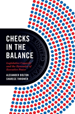 Checks in the Balance: Legislative Capacity and the Dynamics of Executive Power (Princeton Studies in American Politics: Historical #194) By Alexander Bolton, Sharece Thrower Cover Image