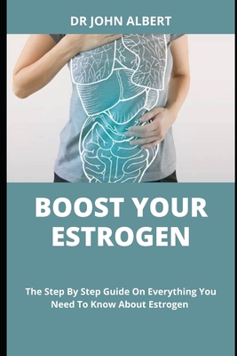 Boost Your Estrogen: The Step By Step Guide On Everything You Need To Know About Estrogen By John Albert Cover Image