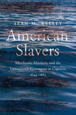 American Slavers: Merchants, Mariners, and the Transatlantic Commerce in Captives, 1644-1865 By Sean M. Kelley Cover Image