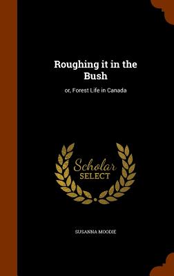 Roughing It in the Bush: Or, Forest Life in Canada By Susanna Moodie Cover Image