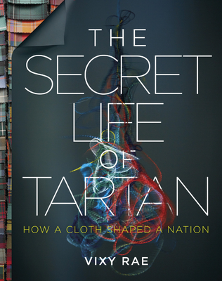 The Secret Life of Tartan: How a Cloth Shaped a Nation By Vixy Rae Cover Image