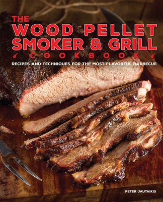 The Wood Pellet Smoker and Grill Cookbook: Recipes and Techniques for the Most Flavorful and Delicious Barbecue Cover Image