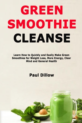 Green Smoothie Cleanse: Learn How to Quickly and Easily Make Green Smoothies for Weight Loss, More Energy, Clear Mind and General Health