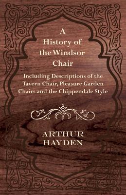 A History of the Windsor Chair - Including Descriptions of the Tavern Chair, Pleasure Garden Chairs and the Chippendale Style Cover Image