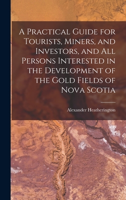 A Practical Guide for Tourists, Miners, and Investors, and All Persons Interested in the Development of the Gold Fields of Nova Scotia Cover Image