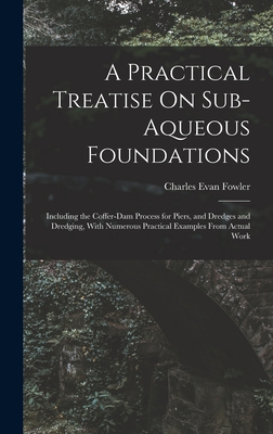 A Practical Treatise On Sub-Aqueous Foundations: Including the Coffer-Dam Process for Piers, and Dredges and Dredging, With Numerous Practical Example Cover Image