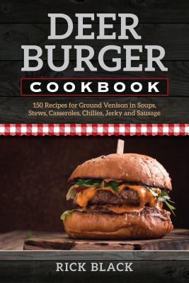 Deer Burger Cookbook: 150 Recipes for Ground Venison in Soups, Stews, Casseroles, Chilies, Jerky, and Sausage By Rick Black Cover Image