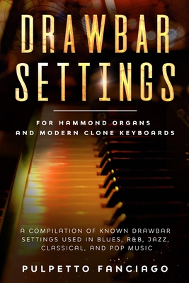 Drawbar Settings: For Hammond Organs and Modern Clone Keyboards; A Compilation of Known Drawbar Settings used in Blues, R&B, Jazz, Class By Pulpetto Fanciago Cover Image