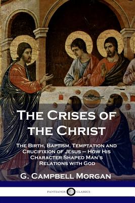 The Crises of the Christ: The Birth, Baptism, Temptation and Crucifixion of Jesus - How His Character Shaped Man's Relations with God By G. Campbell Morgan Cover Image