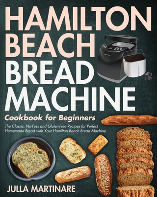 Hamilton Beach Bread Machine Cookbook for Beginners: The Classic, No-Fuss and Gluten-Free Recipes for Perfect Homemade Bread with Your Hamilton Beach Cover Image