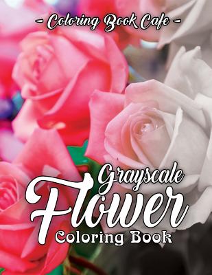 Grayscale Flower Coloring Book: A Grayscale Coloring Book for Adults of Beautiful Flowers By Coloring Book Cafe Cover Image