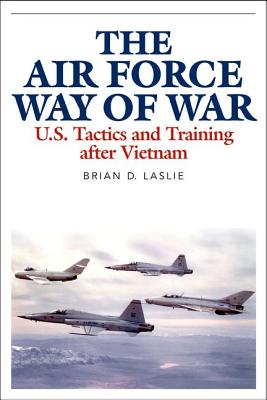 The Air Force Way of War: U.S. Tactics and Training After Vietnam By Brian D. Laslie Cover Image