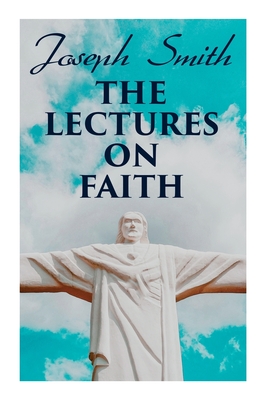 The Lectures on Faith: Teachings on the Doctrine and Theology of Mormons By Joseph Smith Cover Image