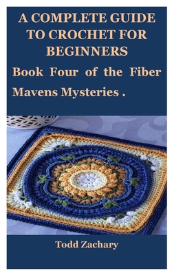 A Complete Guide to Crochet for Beginners: Book Four of the Fiber Mavens Mysteries . By Todd Zachary Cover Image
