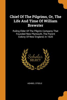 Chief of the Pilgrims, Or, the Life and Time of William Brewster: Ruling Elder of the Pilgrim Company That Founded New Plymouth, the Parent Colony of