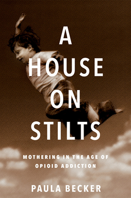 A House on Stilts: Mothering in the Age of Opioid Addiction By Paula Becker Cover Image