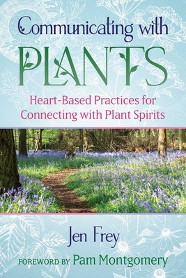 Communicating with Plants: Heart-Based Practices for Connecting with Plant Spirits By Jen Frey, Pam Montgomery (Foreword by) Cover Image