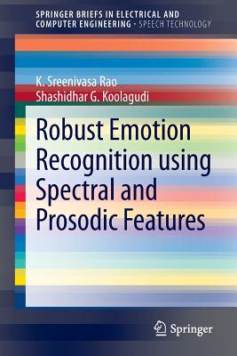 Robust Emotion Recognition Using Spectral and Prosodic Features (Springerbriefs in Speech Technology) By K. Sreenivasa Rao, Shashidhar G. Koolagudi Cover Image