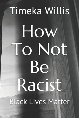 How To Not Be Racist: Black Lives Matter By Derrick Willis, Timeka Willis Cover Image