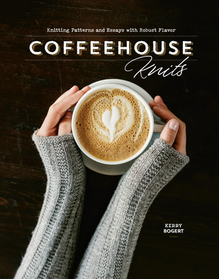 Coffeehouse Knits: Knitting Patterns and Essays with Robust Flavor By Kerry Bogert (Editor) Cover Image