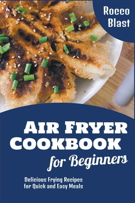 Air Fryer Cookbook for Beginners: Delicious Frying Recipes for Quick and Easy Meals By Rocco Blast Cover Image