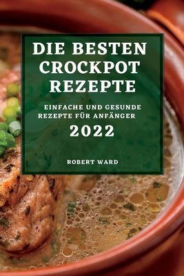 Die Besten Crockpot Rezepte 2022: Einfache Und Gesunde Rezepte Für Anfänger By Robert Ward Cover Image