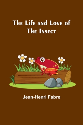The Life and Love of the Insect By Jean-Henri Fabre Cover Image