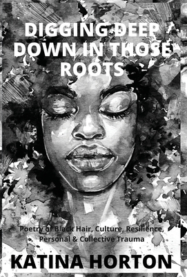 Digging Deep Down in Those Roots: Poetry of Black Hair, Culture, Resilience, Personal & Collective Trauma By Katina Horton Cover Image