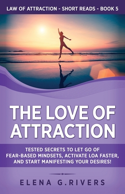 The Love of Attraction: Tested Secrets to Let Go of Fear-Based Mindsets, Activate LOA Faster, and Start Manifesting Your Desires! (Law of Attraction Short Reads #5)