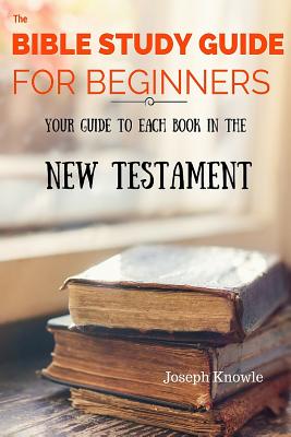 The Bible Study Guide For Beginners: Your Guide To Each Book In The New Testament (Bible Study Guides #1) By Joseph Knowle Cover Image