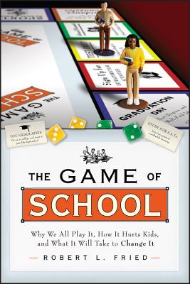 The Game of School: Why We All Play It, How It Hurts Kids, and What It Will Take to Change It (Jossey-Bass Education) By Robert L. Fried Cover Image