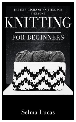 Knitting for Beginners: The Intricacies of Knitting for Everyone Cover Image