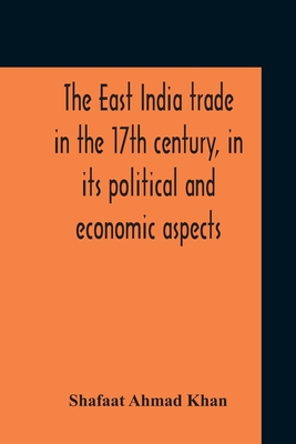 The East India Trade In The 17Th Century, In Its Political And Economic Aspects By Shafaat Ahmad Khan Cover Image