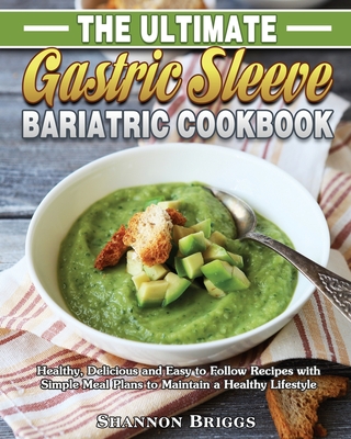 The Ultimate Gastric Sleeve Bariatric cookbook: Healthy, Delicious and Easy to Follow Recipes with Simple Meal Plans to Maintain a Healthy Lifestyle Cover Image