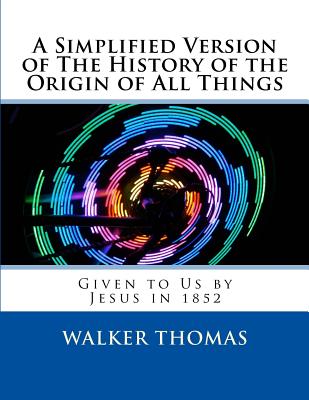 A Simplified Version of The History of the Origin of All Things: Given to Us by Jesus in 1852 Cover Image