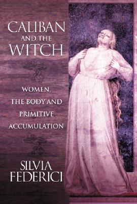 Caliban and the Witch: Women, the Body and Primitive Accumulation By Silvia Federici Cover Image