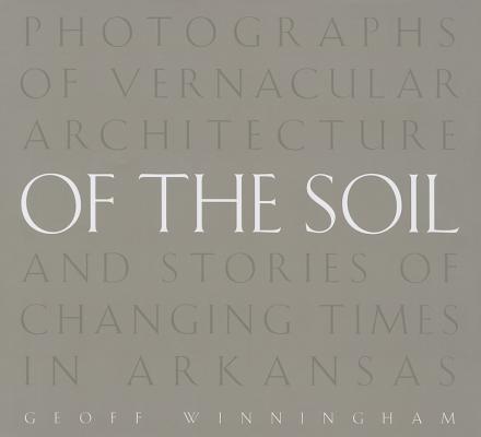 Of the Soil: Photographs of Vernacular Architecture and Stories of Changing Times in Arkansas Cover Image