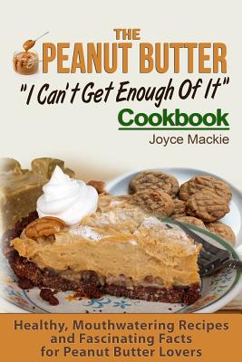 The Peanut Butter I Can't Get Enough Of It Cookbook: Healthy, Mouthwatering Recipes And Fascinating Facts For Peanut Butter Lovers By Joyce MacKie Cover Image