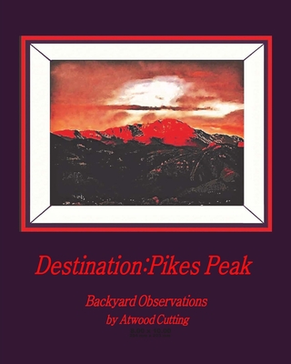Destination: Pikes Peak: Backyard Observations by Atwood Cutting By Atwood Cutting (Photographer) Cover Image