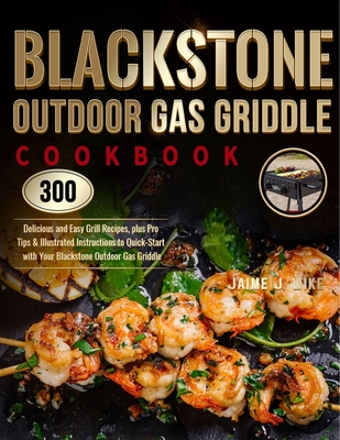 Blackstone Outdoor Gas Griddle Cookbook: 300 Delicious and Easy Grill Recipes, plus Pro Tips & Illustrated Instructions to Quick-Start with Your Black By Jaime J. Wike Cover Image