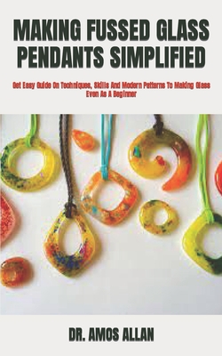 Making Fussed Glass Pendants Simplified: Get Easy Guide On Techniques, Skills And Modern Patterns To Making Glass Even As A Beginner By Amos Allan Cover Image