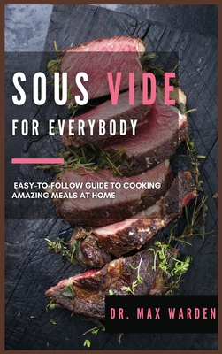 Sous Vide for Everybody: Easy-to-Follow Guide to Cooking Amazing Meals At Home Cover Image