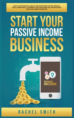Start Your Passive Income Business: Build Your Financial Wealth and Make Money Online through Retail Arbitrage, E-Commerce, Affiliate Marketing, Drops Cover Image