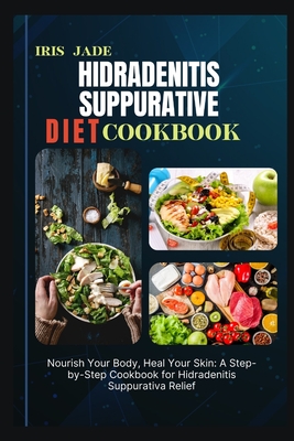 Hidradenitis Suppurative Diet Cook Book: Nourish Your Body, Heal Your Skin: A Step-by-Step Cookbook for Hidradenitis Suppurativa Relief Cover Image