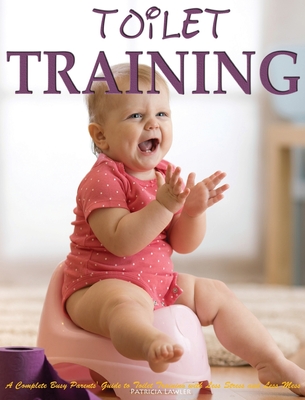 Toilet Training: A Complete Busy Parents' Guide to Toilet Training with Less Stress and Less Mess Cover Image