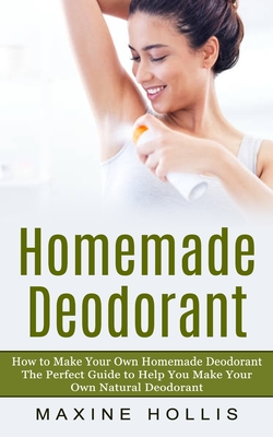 Homemade Deodorant: How to Make Your Own Homemade Deodorant (The Perfect Guide to Help You Make Your Own Natural Deodorant) Cover Image