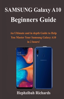 Samsung Galaxy A10 Beginners Guide: An Ultimate and in depth Guide to Help You Master Your Samsung Galaxy A10 in 2 hours! By Hephzibah Richards Cover Image